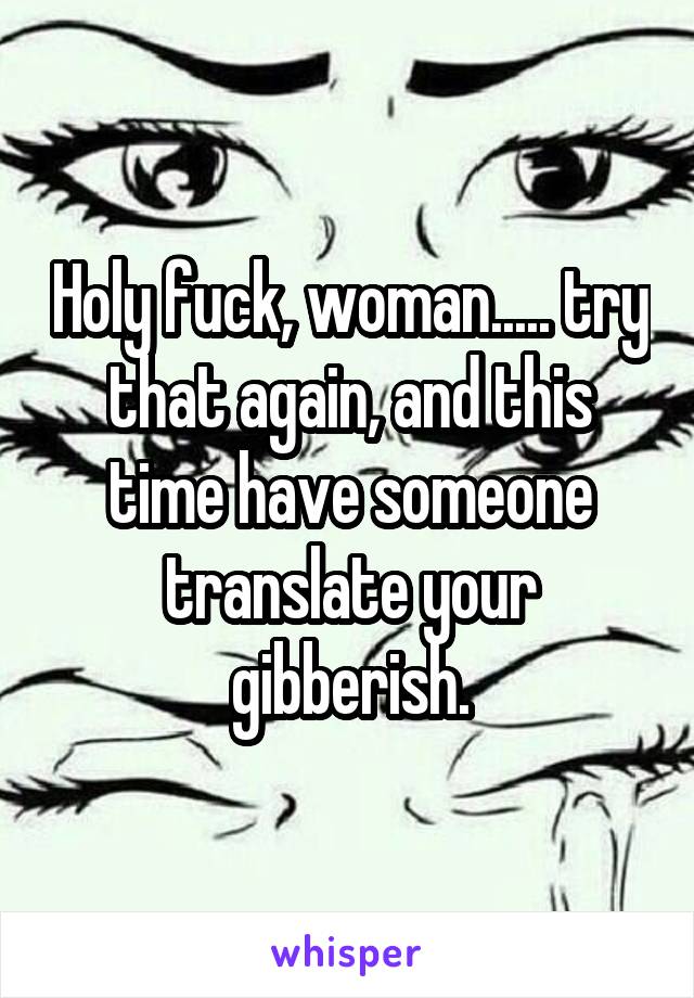 Holy fuck, woman..... try that again, and this time have someone translate your gibberish.