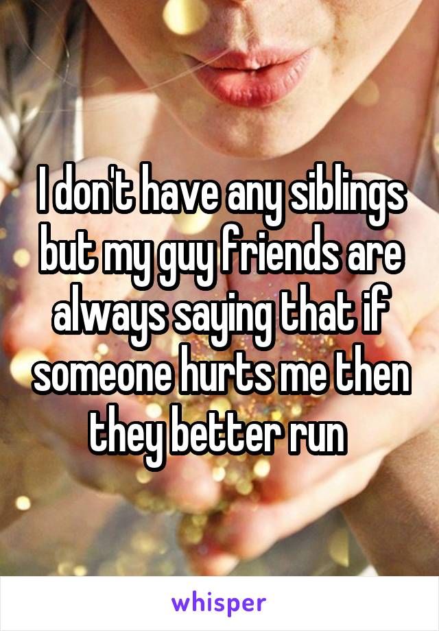 I don't have any siblings but my guy friends are always saying that if someone hurts me then they better run 