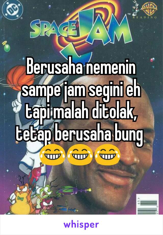 Berusaha nemenin sampe jam segini eh tapi malah ditolak, tetap berusaha bung 
😂😂😂 