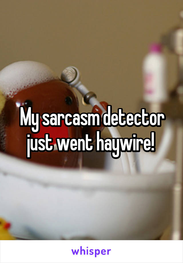 My sarcasm detector just went haywire! 