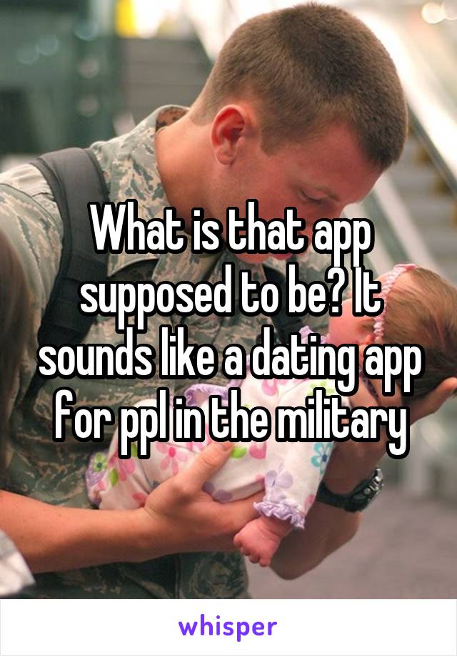 What is that app supposed to be? It sounds like a dating app for ppl in the military