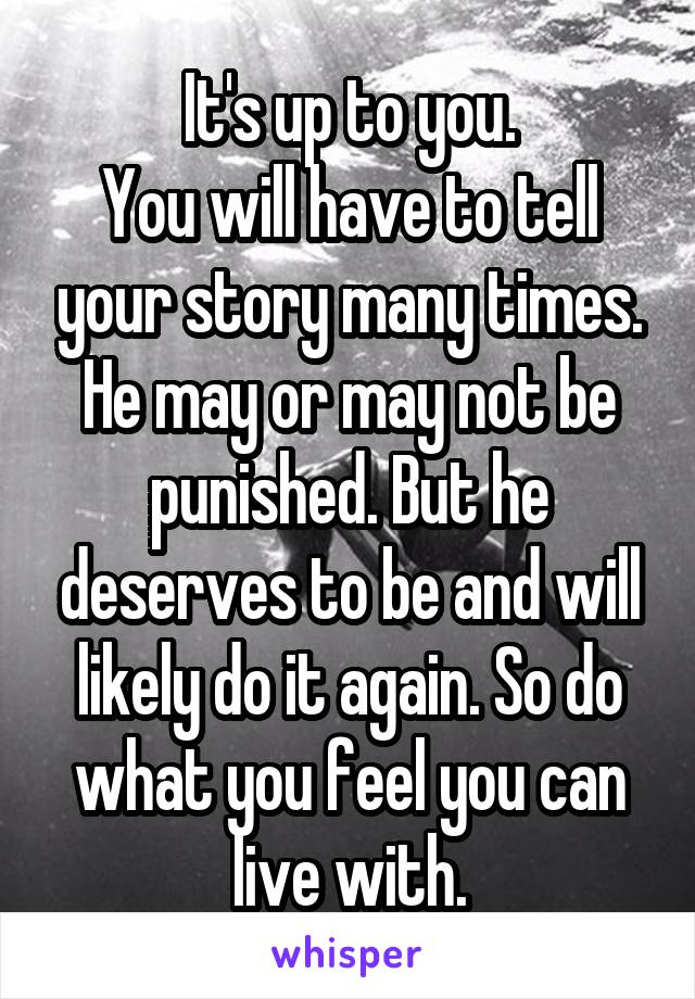 It's up to you.
You will have to tell your story many times. He may or may not be punished. But he deserves to be and will likely do it again. So do what you feel you can live with.