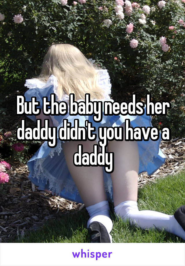 But the baby needs her daddy didn't you have a daddy