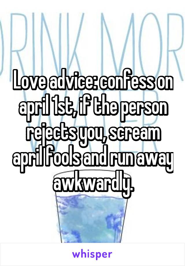 Love advice: confess on april 1st, if the person rejects you, scream april fools and run away awkwardly.