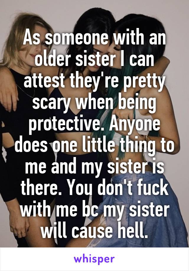 As someone with an older sister I can attest they're pretty scary when being protective. Anyone does one little thing to me and my sister is there. You don't fuck with me bc my sister will cause hell.