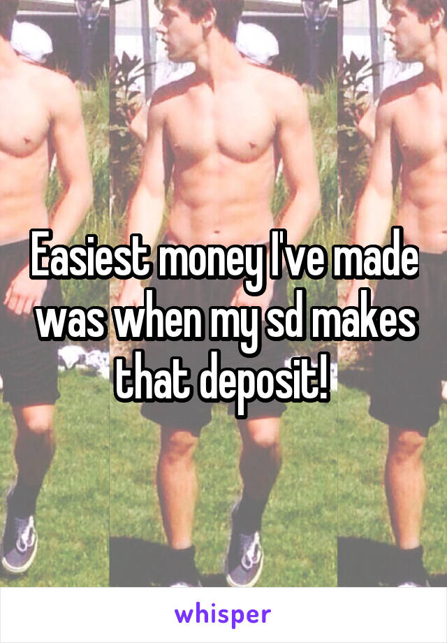 Easiest money I've made was when my sd makes that deposit! 