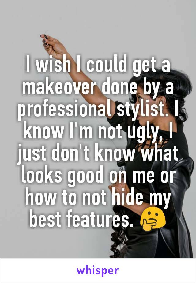 I wish I could get a makeover done by a professional stylist. I know I'm not ugly, I just don't know what looks good on me or how to not hide my best features. 🤔