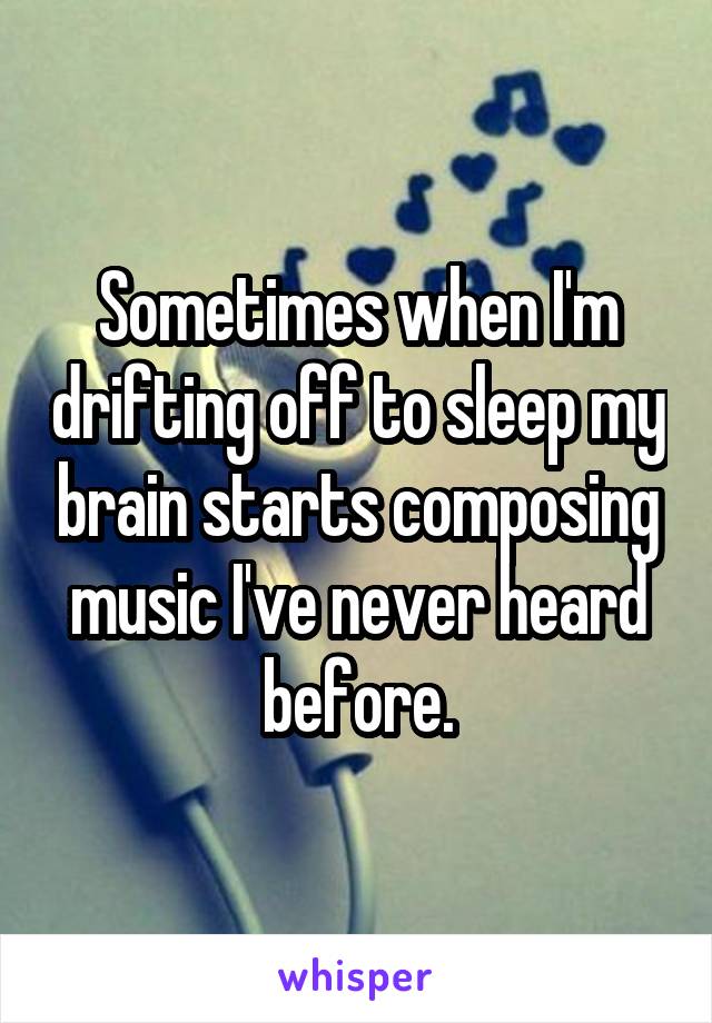 Sometimes when I'm drifting off to sleep my brain starts composing music I've never heard before.