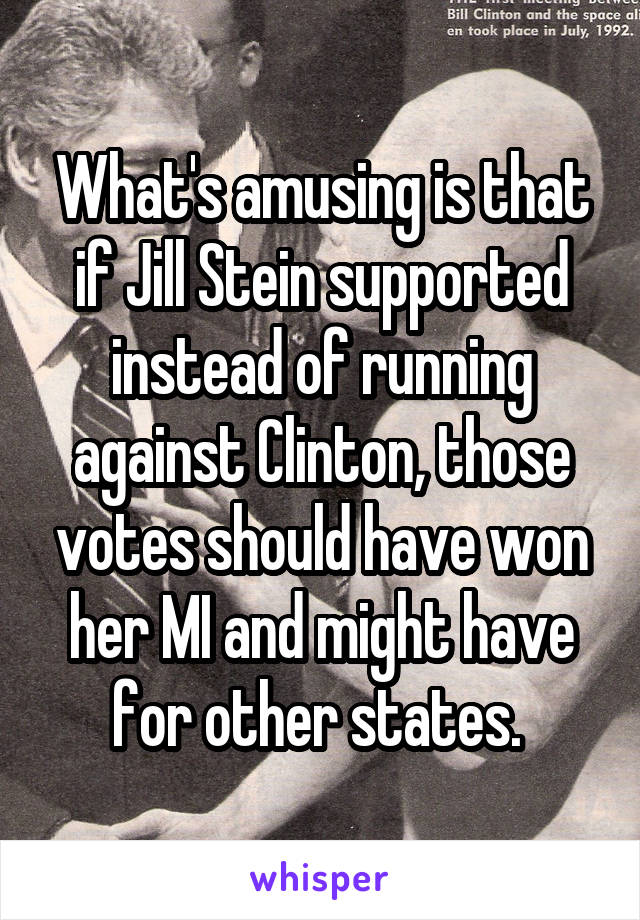 What's amusing is that if Jill Stein supported instead of running against Clinton, those votes should have won her MI and might have for other states. 