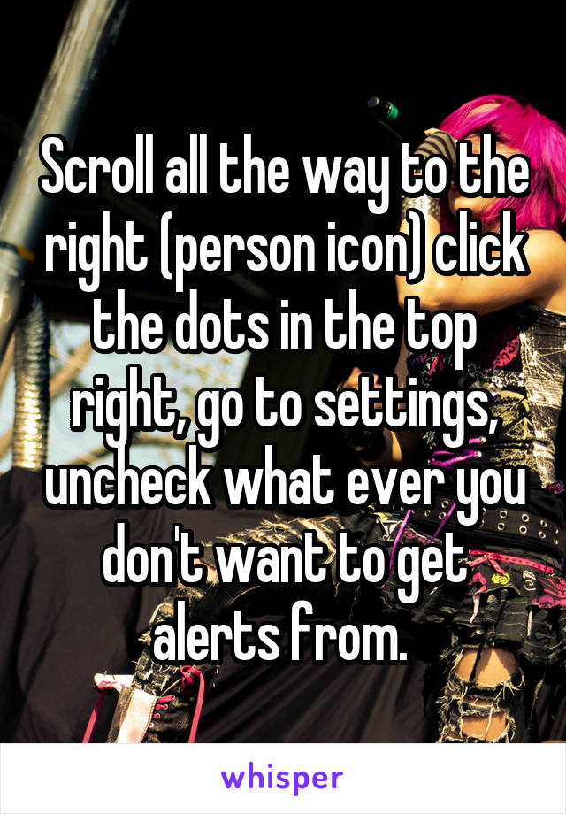 Scroll all the way to the right (person icon) click the dots in the top right, go to settings, uncheck what ever you don't want to get alerts from. 