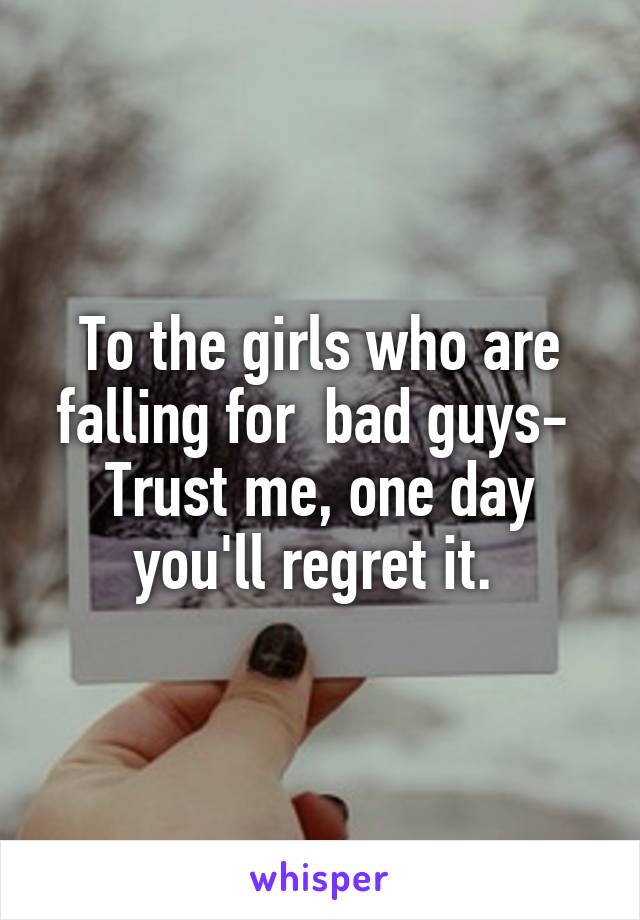 To the girls who are falling for  bad guys- 
Trust me, one day you'll regret it. 