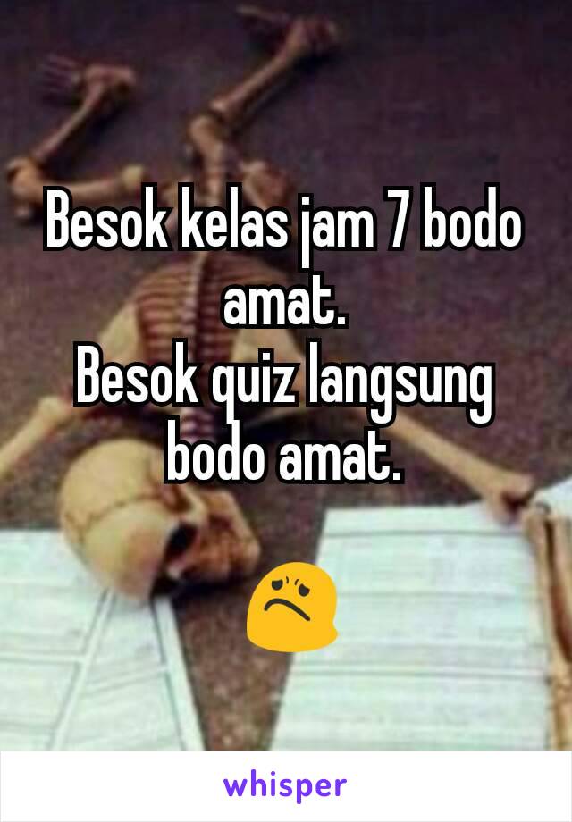 Besok kelas jam 7 bodo amat.
Besok quiz langsung bodo amat.

 😟