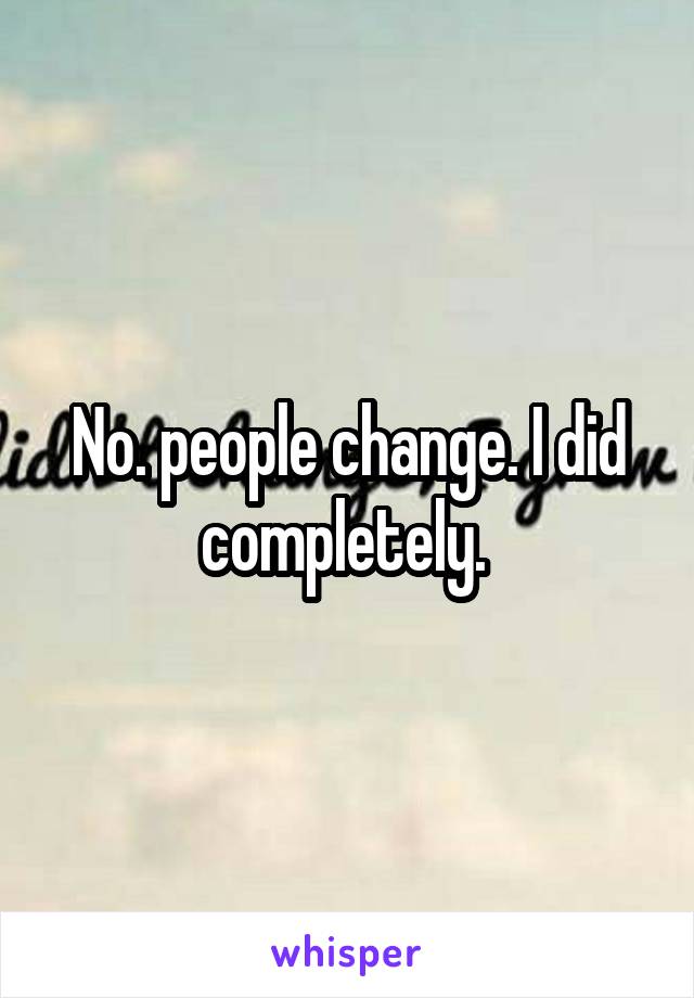 No. people change. I did completely. 