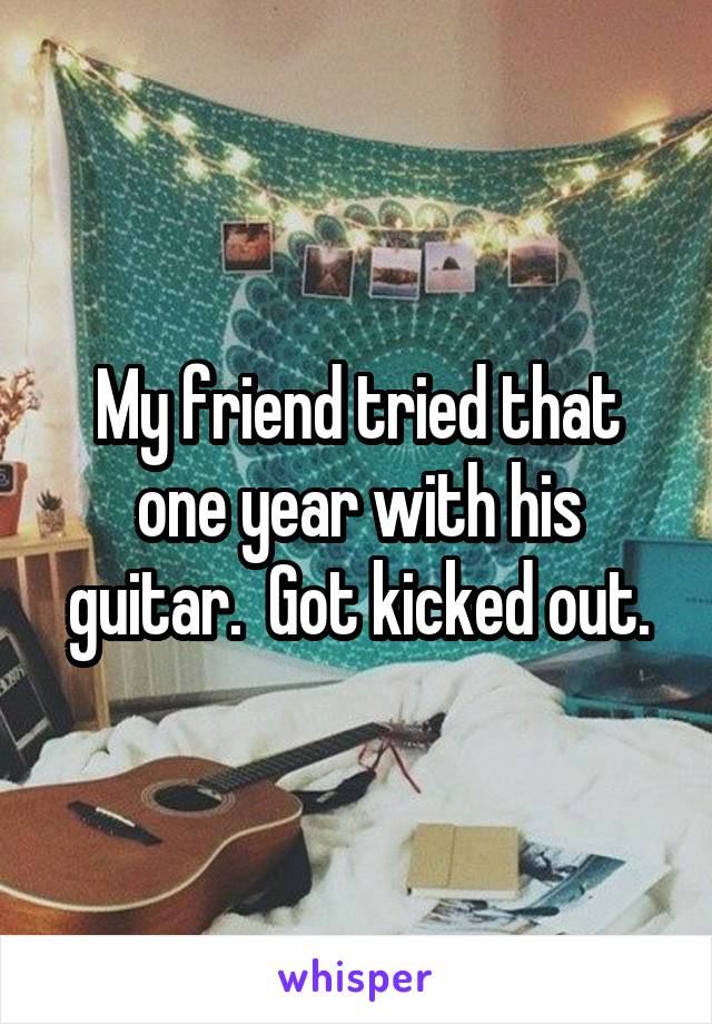 My friend tried that one year with his guitar.  Got kicked out.