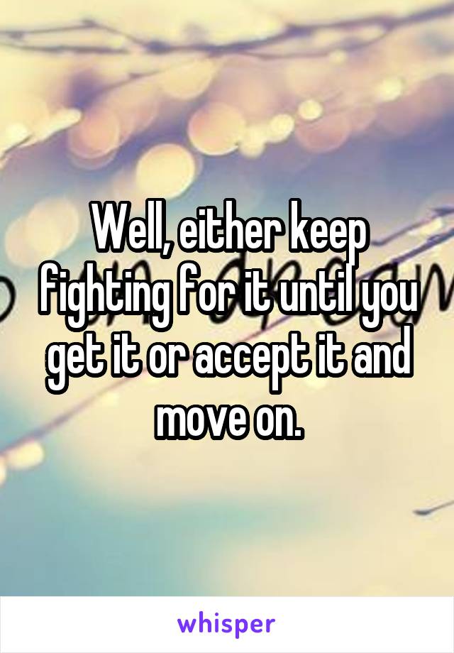 Well, either keep fighting for it until you get it or accept it and move on.