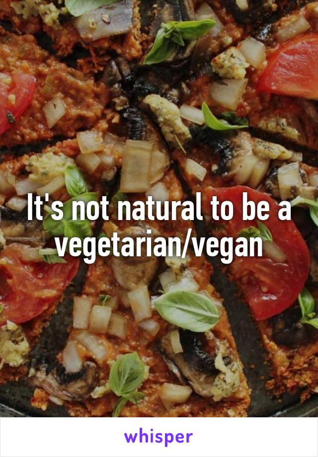 It's not natural to be a vegetarian/vegan