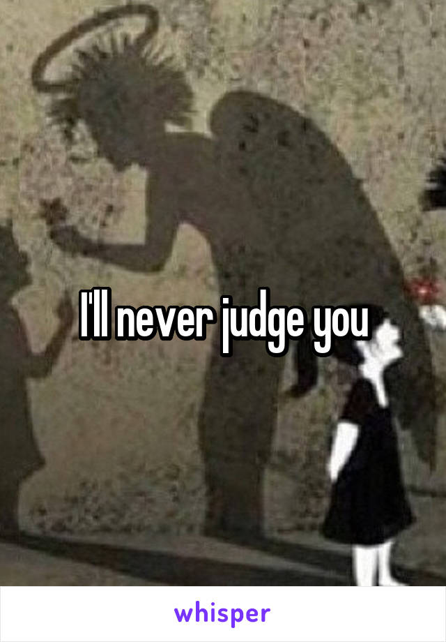 I'll never judge you