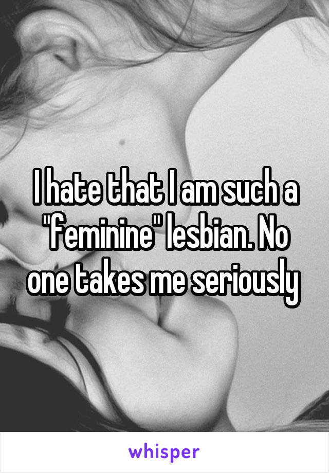 I hate that I am such a "feminine" lesbian. No one takes me seriously 