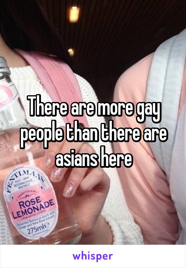 There are more gay people than there are asians here