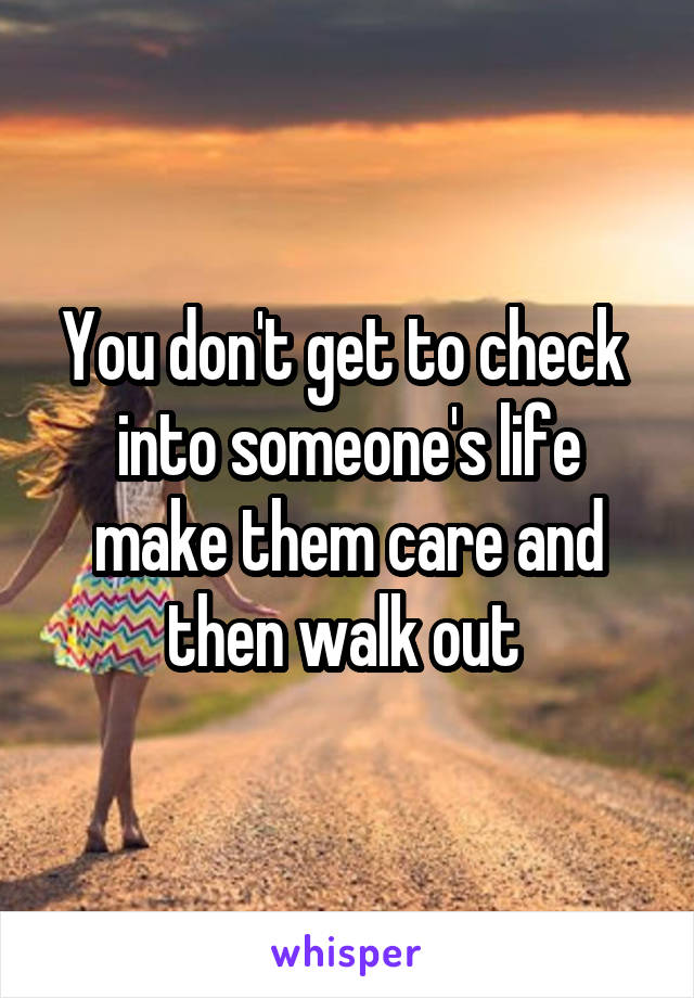 You don't get to check  into someone's life make them care and then walk out 