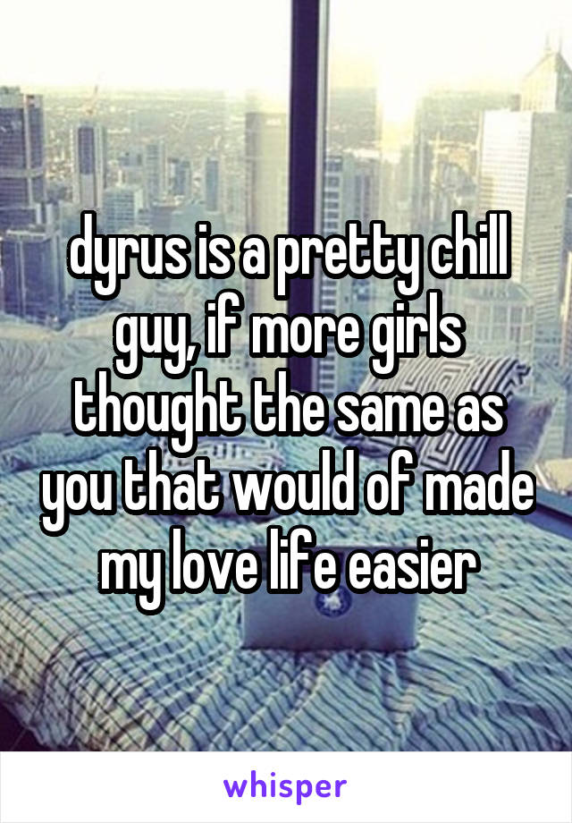 dyrus is a pretty chill guy, if more girls thought the same as you that would of made my love life easier