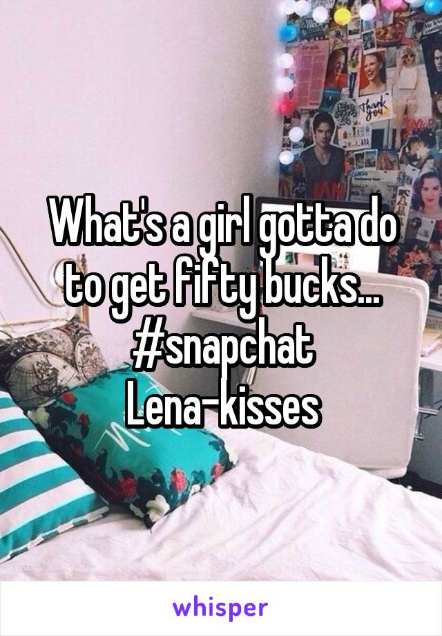 What's a girl gotta do to get fifty bucks...
#snapchat
Lena-kisses