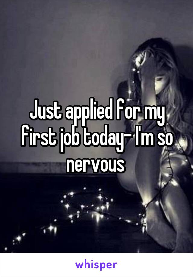 Just applied for my first job today- I'm so nervous 