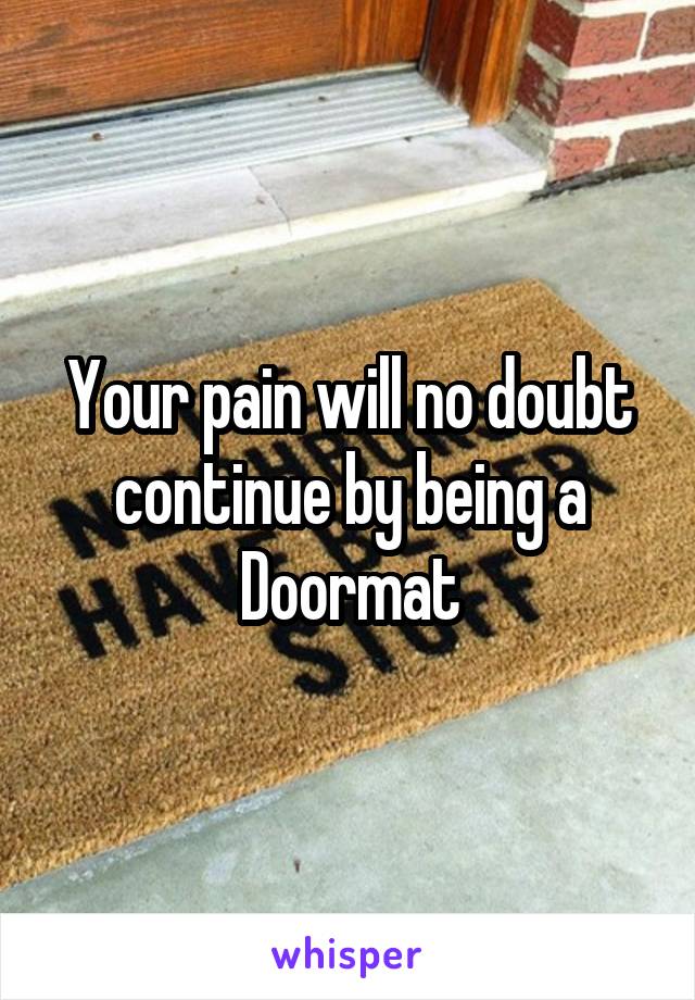 Your pain will no doubt continue by being a
Doormat