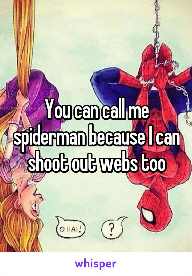 You can call me spiderman because I can shoot out webs too