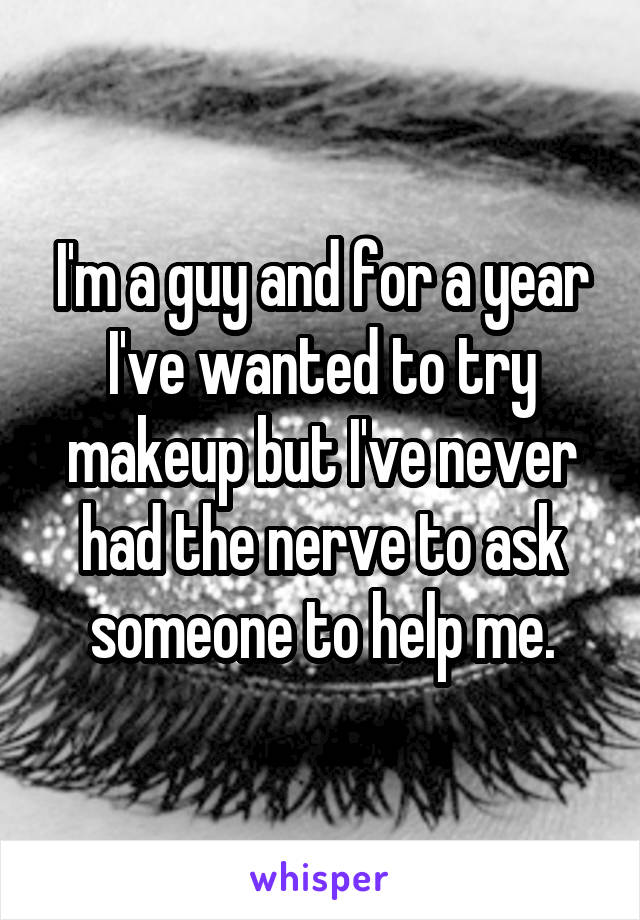 I'm a guy and for a year I've wanted to try makeup but I've never had the nerve to ask someone to help me.