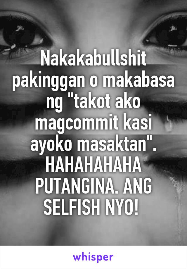 Nakakabullshit pakinggan o makabasa ng "takot ako magcommit kasi ayoko masaktan". HAHAHAHAHA PUTANGINA. ANG SELFISH NYO! 