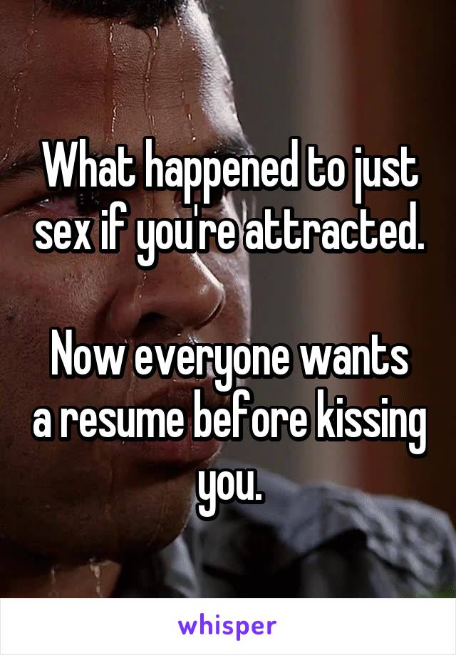 What happened to just sex if you're attracted.

Now everyone wants a resume before kissing you.