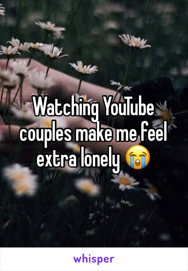 Watching YouTube couples make me feel extra lonely 😭 