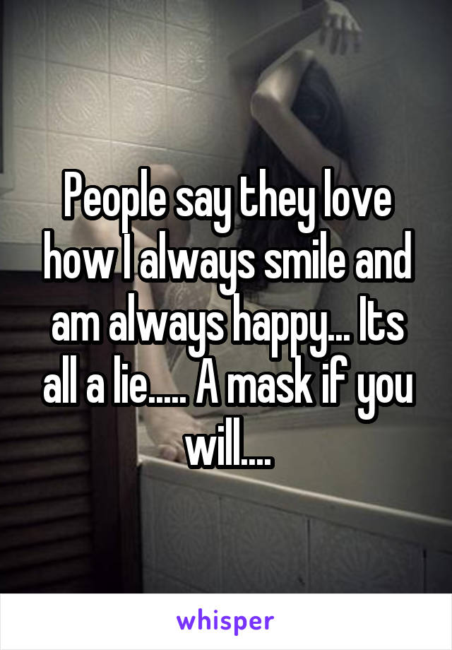 People say they love how I always smile and am always happy... Its all a lie..... A mask if you will....