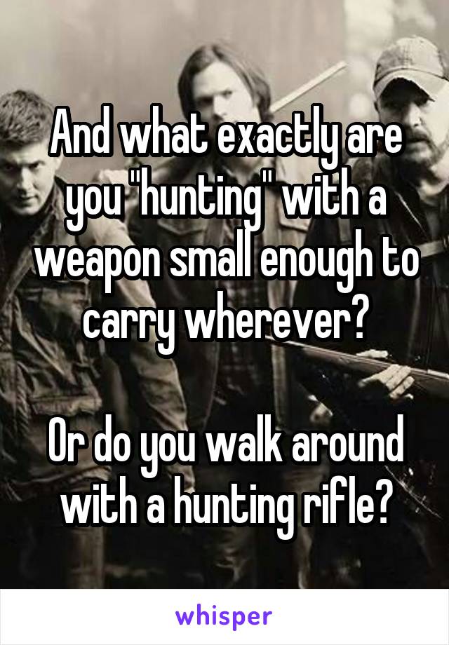 And what exactly are you "hunting" with a weapon small enough to carry wherever?

Or do you walk around with a hunting rifle?