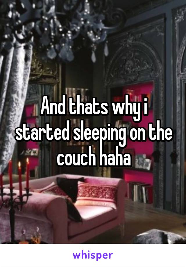 And thats why i started sleeping on the couch haha