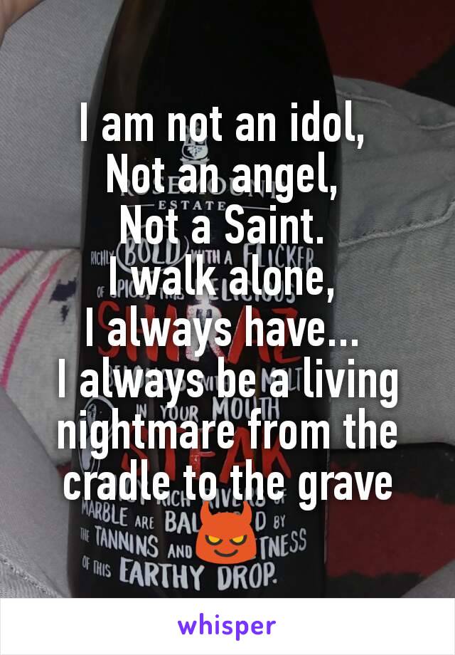 I am not an idol, 
Not an angel, 
Not a Saint. 
I walk alone, 
I always have... 
I always be a living nightmare from the cradle to the grave
😈