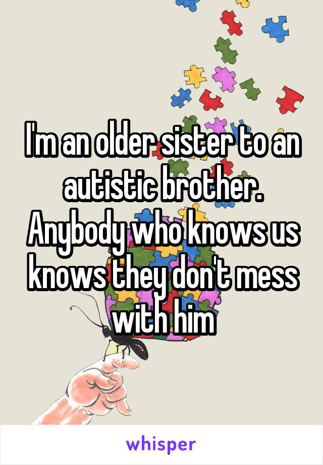 I'm an older sister to an autistic brother. Anybody who knows us knows they don't mess with him