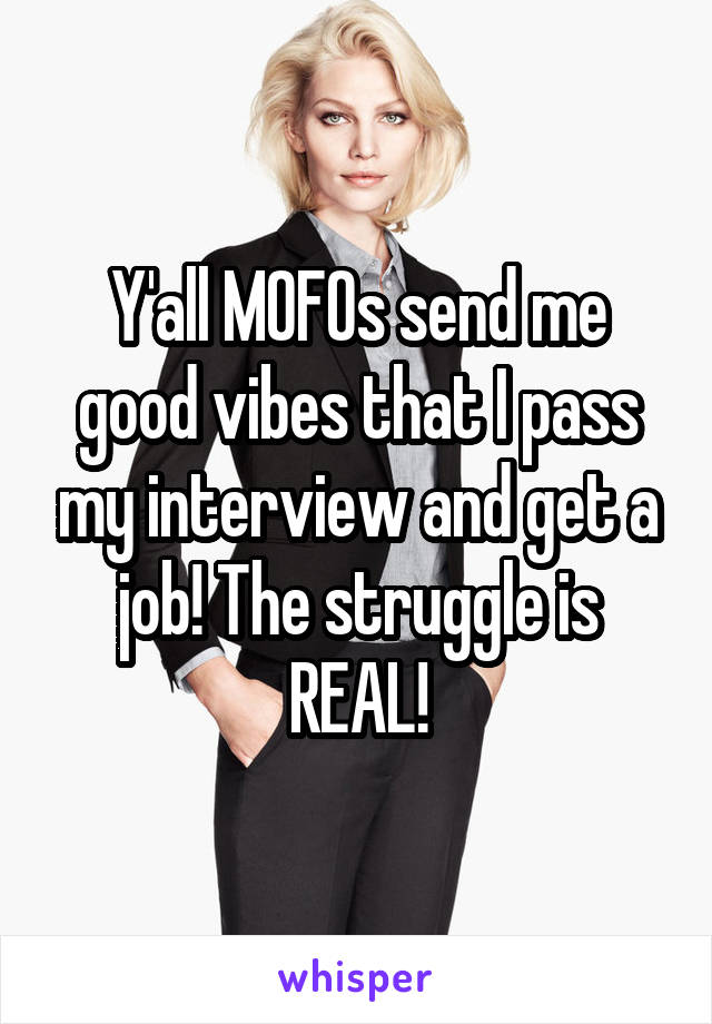 Y'all MOFOs send me good vibes that I pass my interview and get a job! The struggle is REAL!