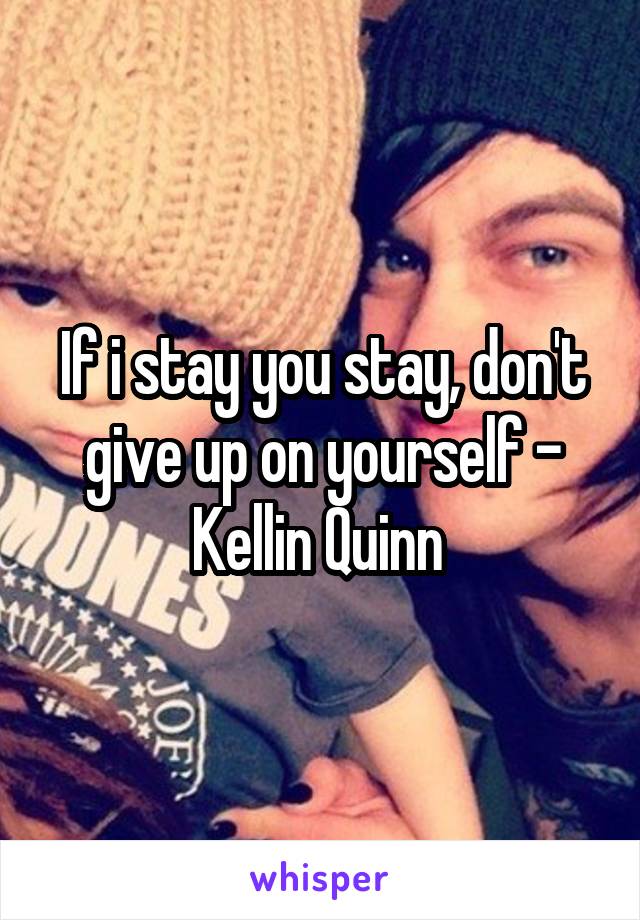 If i stay you stay, don't give up on yourself - Kellin Quinn 