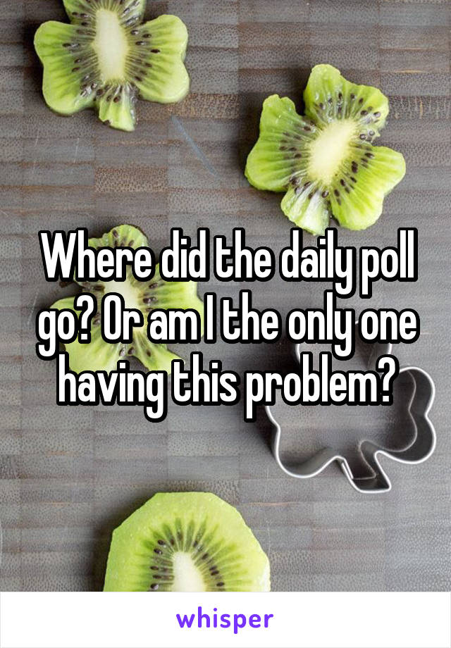 Where did the daily poll go? Or am I the only one having this problem?