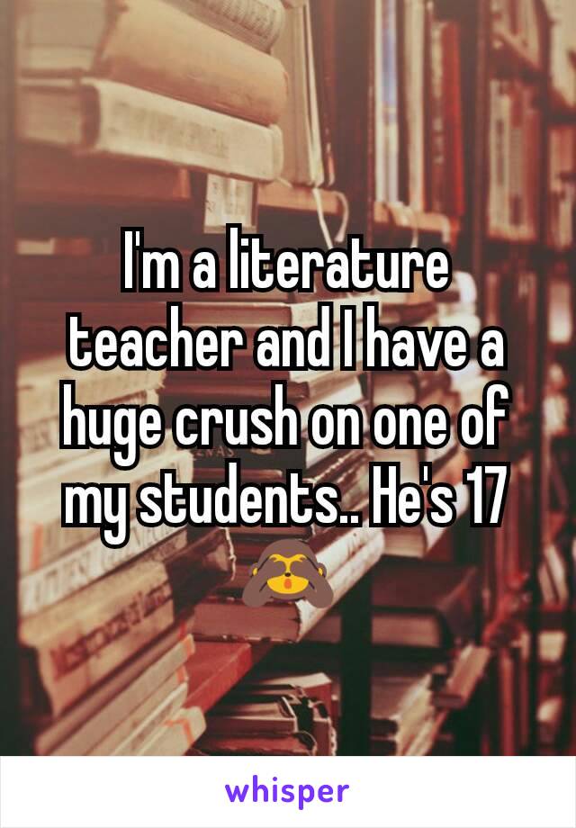 I'm a literature teacher and I have a huge crush on one of my students.. He's 17 🙈