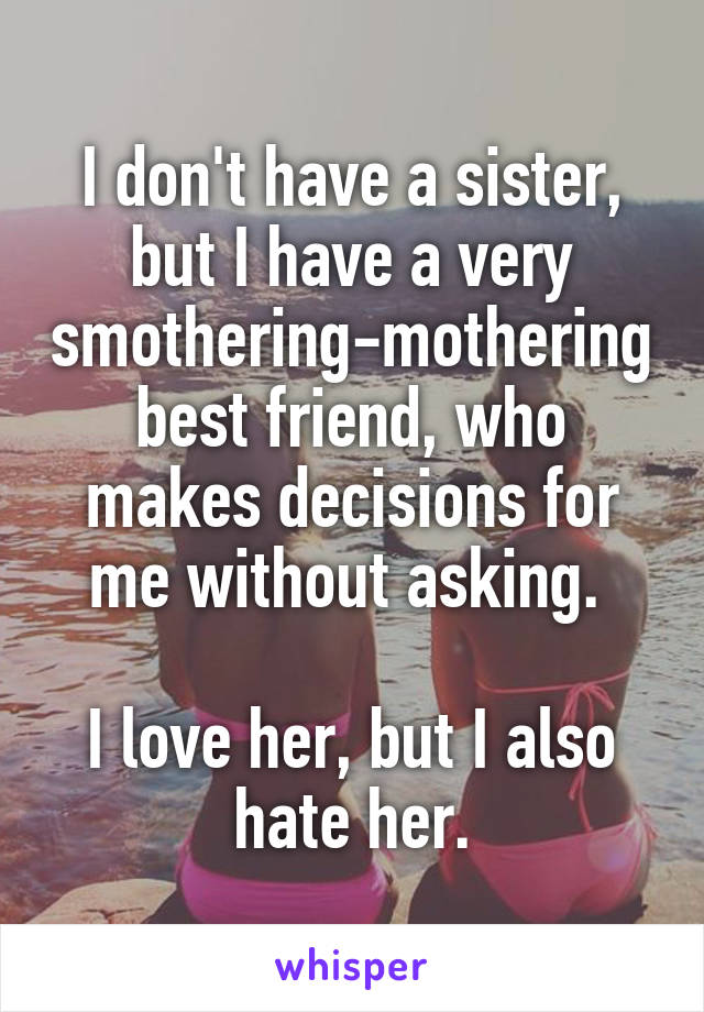 I don't have a sister, but I have a very smothering-mothering best friend, who makes decisions for me without asking. 

I love her, but I also hate her.