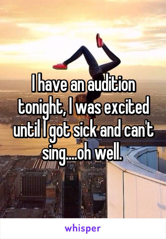 I have an audition tonight, I was excited until I got sick and can't sing....oh well. 