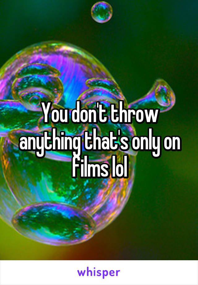 You don't throw anything that's only on films lol