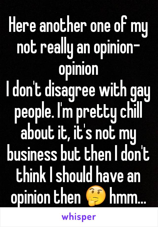 Here another one of my not really an opinion-opinion 
I don't disagree with gay people. I'm pretty chill about it, it's not my business but then I don't think I should have an opinion then 🤔 hmm...