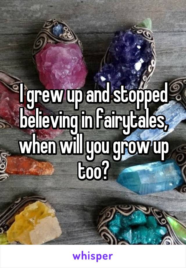 I grew up and stopped believing in fairytales, when will you grow up too?