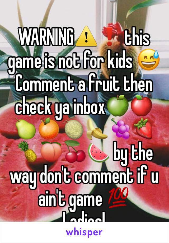 
WARNING⚠❗ this game is not for kids 😅Comment a fruit then check ya inbox🍏🍎🍐🍊🍈🍌🍇🍓🍍🍑🍒🍉 by the way don't comment if u ain't game 💯 
Ladies! 