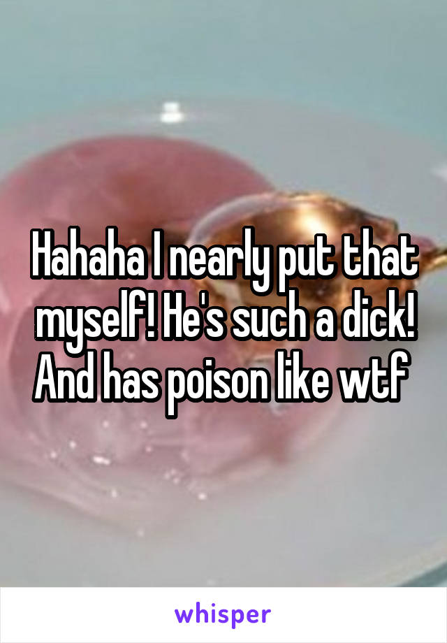 Hahaha I nearly put that myself! He's such a dick! And has poison like wtf 