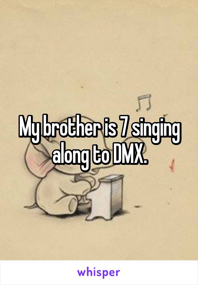 My brother is 7 singing along to DMX.